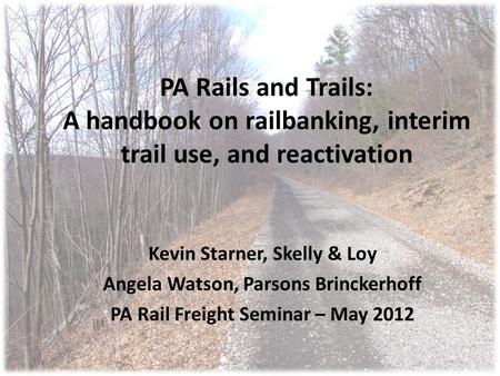 PA Rails and Trails: A handbook on railbanking, interim trail use, and reactivation Kevin Starner, Skelly & Loy Angela Watson, Parsons Brinckerhoff PA.