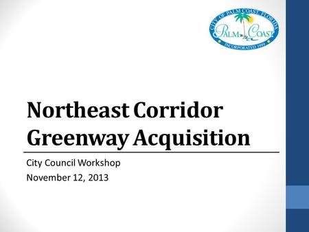 Northeast Corridor Greenway Acquisition City Council Workshop November 12, 2013.
