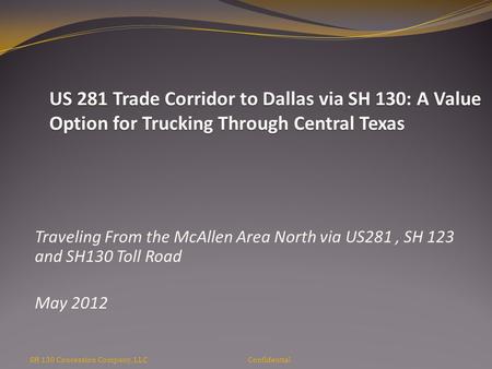 SH 130 Concession Company, LLC Confidential Traveling From the McAllen Area North via US281, SH 123 and SH130 Toll Road May 2012 US 281 Trade Corridor.