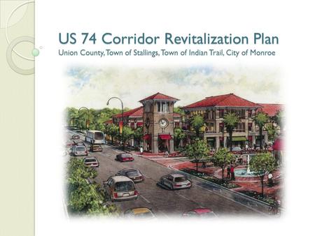 US 74 Corridor Revitalization Plan Union County, Town of Stallings, Town of Indian Trail, City of Monroe.