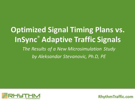 Optimized Signal Timing Plans vs. InSync ® Adaptive Traffic Signals The Results of a New Microsimulation Study by Aleksandar Stevanovic, Ph.D, PE RhythmTraffic.com.