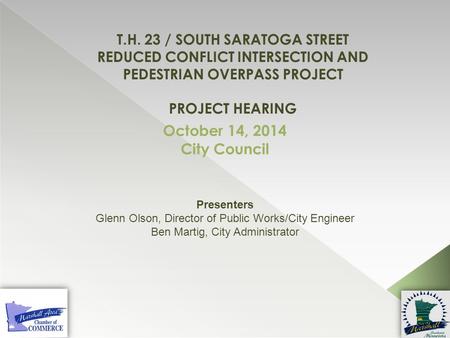 T.H. 23 / South Saratoga Street Reduced Conflict Intersection and Pedestrian Overpass Project Project hearing October 14, 2014 City Council Presenters.