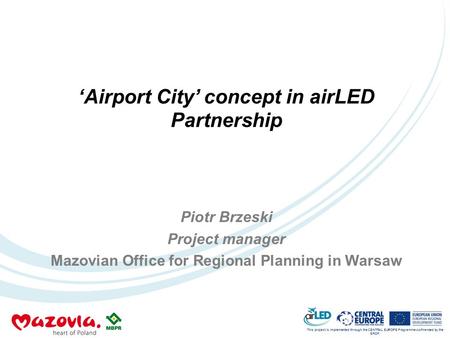 This project is implemented through the CENTRAL EUROPE Programme co-financed by the ERDF. ‘Airport City’ concept in airLED Partnership Piotr Brzeski Project.