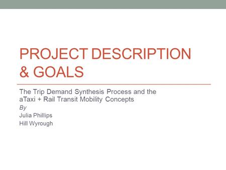 PROJECT DESCRIPTION & GOALS The Trip Demand Synthesis Process and the aTaxi + Rail Transit Mobility Concepts By Julia Phillips Hill Wyrough.