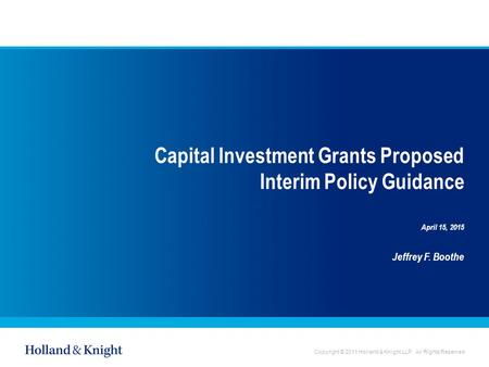 Copyright © 2011 Holland & Knight LLP. All Rights Reserved Capital Investment Grants Proposed Interim Policy Guidance April 15, 2015 Jeffrey F. Boothe.