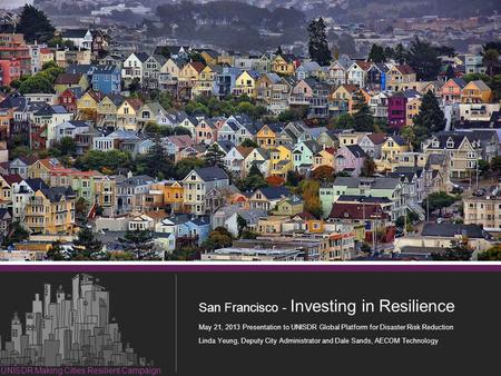 1 Resilient Investment in San Francisco San Francisco - Investing in Resilience May 21, 2013 Presentation to UNISDR Global Platform for Disaster Risk Reduction.