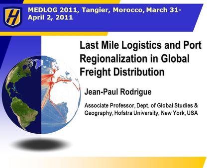 MEDLOG 2011, Tangier, Morocco, March 31- April 2, 2011 Last Mile Logistics and Port Regionalization in Global Freight Distribution Jean-Paul Rodrigue Associate.
