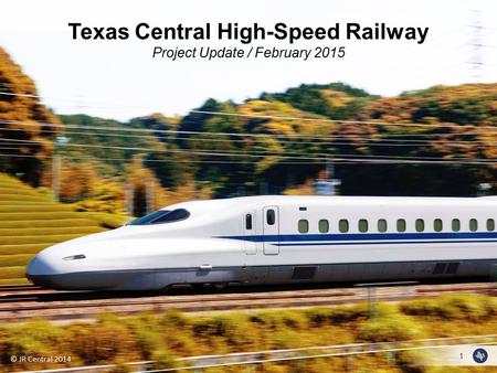 1 © JR Central 2014 Texas Central High-Speed Railway Project Update / February 2015.