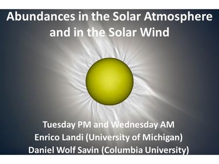 Abundances in the Solar Atmosphere and in the Solar Wind Tuesday PM and Wednesday AM Enrico Landi (University of Michigan) Daniel Wolf Savin (Columbia.