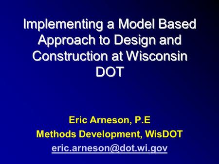 Implementing a Model Based Approach to Design and Construction at Wisconsin DOT Eric Arneson, P.E Methods Development, WisDOT