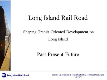 Transit-Oriented Development in the NY Metropolitan Region 11/1/2006 Long Island Rail Road Shaping Transit Oriented Development on Long Island Past-Present-Future.