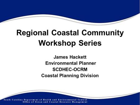 Regional Coastal Community Workshop Series James Hackett Environmental Planner SCDHEC-OCRM Coastal Planning Division.