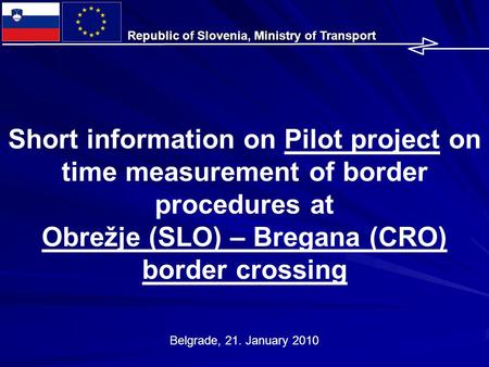 Belgrade, 21. January 2010 Short information on Pilot project on time measurement of border procedures at Obrežje (SLO) – Bregana (CRO) border crossing.