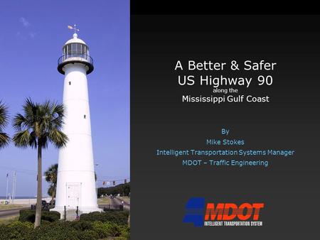 A Better & Safer US Highway 90 along the Mississippi Gulf Coast By Mike Stokes Intelligent Transportation Systems Manager MDOT – Traffic Engineering.