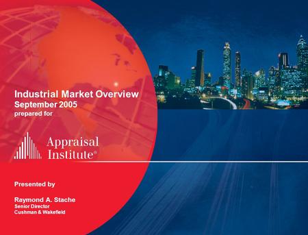 Industrial Market Overview September 2005 prepared for Presented by Raymond A. Stache Senior Director Cushman & Wakefield.