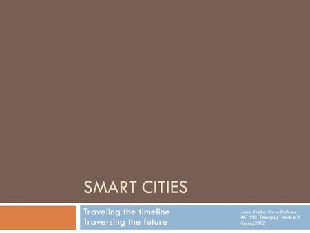 SMART CITIES Traveling the timeline Traversing the future Jason Repko · Steve DeBroux IMT 598 · Emerging Trends in IT Spring 2012.