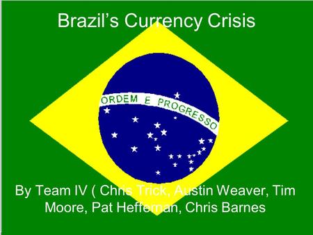 Brazil’s Currency Crisis By Team IV ( Chris Trick, Austin Weaver, Tim Moore, Pat Heffernan, Chris Barnes.