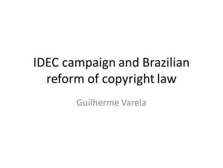 IDEC campaign and Brazilian reform of copyright law Guilherme Varela.