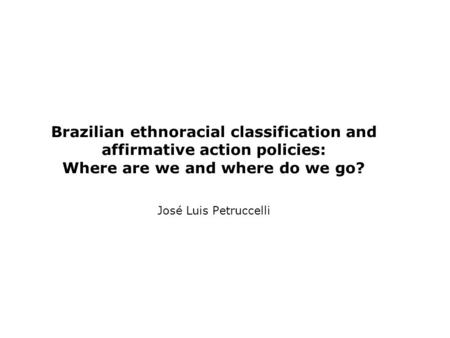 Brazilian ethnoracial classification and affirmative action policies: Where are we and where do we go? José Luis Petruccelli.