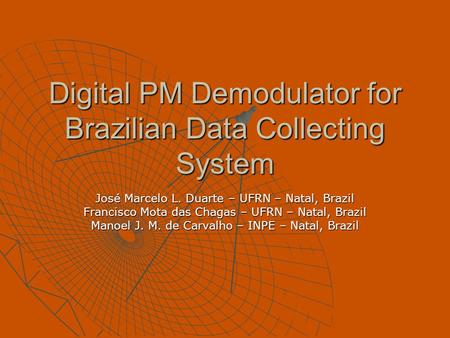 Digital PM Demodulator for Brazilian Data Collecting System José Marcelo L. Duarte – UFRN – Natal, Brazil Francisco Mota das Chagas – UFRN – Natal, Brazil.