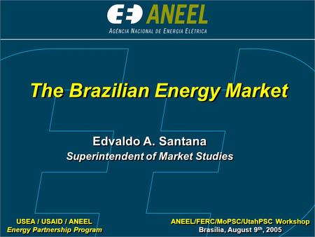 The Brazilian Energy Market ANEEL/FERC/MoPSC/UtahPSC Workshop Brasília, August 9 th, 2005 ANEEL/FERC/MoPSC/UtahPSC Workshop Brasília, August 9 th, 2005.