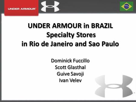 UNDER ARMOUR in BRAZIL Specialty Stores in Rio de Janeiro and Sao Paulo Dominick Fuccillo Scott Glasthal Guive Savoji Ivan Velev.