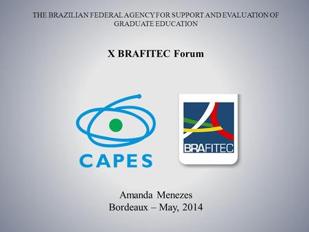 THE BRAZILIAN FEDERAL AGENCY FOR SUPPORT AND EVALUATION OF GRADUATE EDUCATION Amanda Menezes Bordeaux – May, 2014 X BRAFITEC Forum.