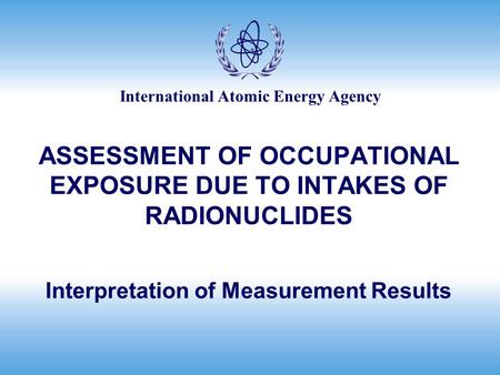 International Atomic Energy Agency ASSESSMENT OF OCCUPATIONAL EXPOSURE DUE TO INTAKES OF RADIONUCLIDES Interpretation of Measurement Results.