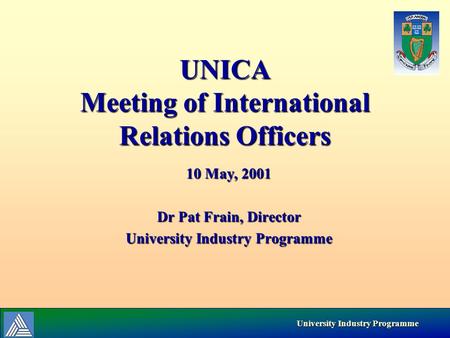 University Industry Programme University Industry Programme UNICA Meeting of International Relations Officers 10 May, 2001 Dr Pat Frain, Director University.