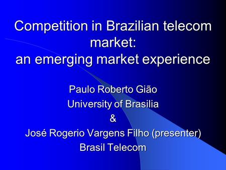 Competition in Brazilian telecom market: an emerging market experience Paulo Roberto Gião University of Brasilia & José Rogerio Vargens Filho (presenter)