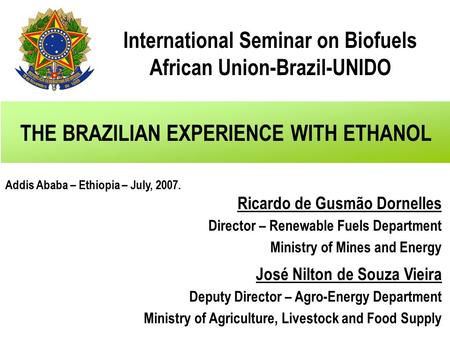 THE BRAZILIAN EXPERIENCE WITH ETHANOL Ricardo de Gusmão Dornelles Director – Renewable Fuels Department Ministry of Mines and Energy José Nilton de Souza.