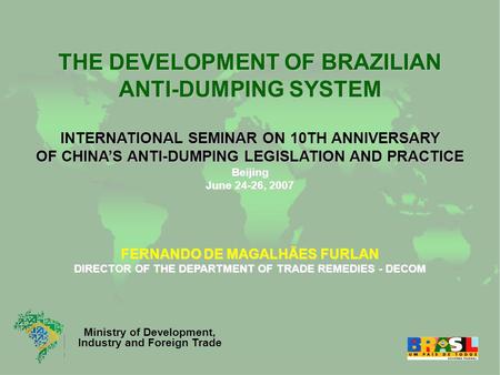 Ministry of Development, Industry and Foreign Trade THE DEVELOPMENT OF BRAZILIAN ANTI-DUMPING SYSTEM INTERNATIONAL SEMINAR ON 10TH ANNIVERSARY OF CHINA’S.