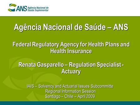Agência Nacional de Saúde – ANS Federal Regulatory Agency for Health Plans and Health Insurance Renata Gasparello – Regulation Specialist - Actuary IAIS.