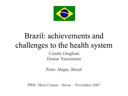 Brazil: achievements and challenges to the health system Camila Giugliani Denise Nascimento Porto Alegre, Brazil IPHU Short Course – Savar – November 2007.