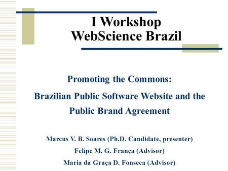 I Workshop WebScience Brazil Promoting the Commons: Brazilian Public Software Website and the Public Brand Agreement Marcus V. B. Soares (Ph.D. Candidate,