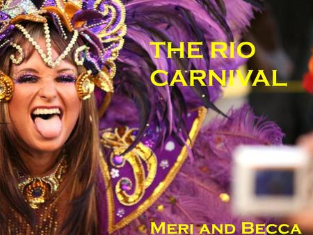 THE RIO CARNIVAL Meri and Becca.   A world famous festival held before Lent every year  Dates back to 1723  2 million people take to the streets each.