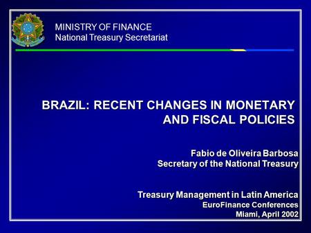 MINISTRY OF FINANCE National Treasury Secretariat BRAZIL: RECENT CHANGES IN MONETARY AND FISCAL POLICIES Fabio de Oliveira Barbosa Secretary of the National.