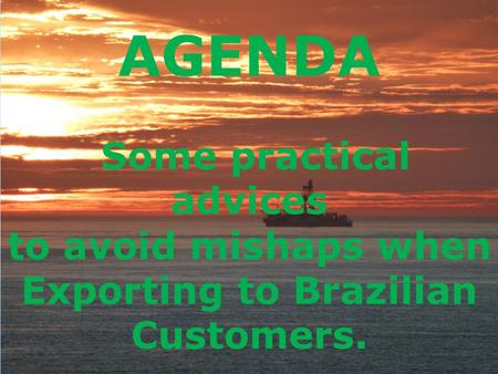 AGENDA Some practical advices to avoid mishaps when Exporting to Brazilian Customers.