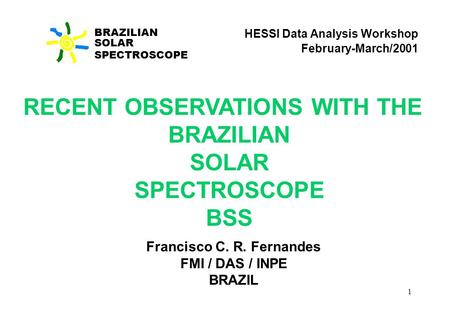 1 BRAZILIAN SOLAR SPECTROSCOPE RECENT OBSERVATIONS WITH THE BRAZILIAN SOLAR SPECTROSCOPE BSS Francisco C. R. Fernandes FMI / DAS / INPE BRAZIL HESSI Data.