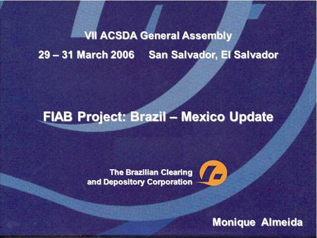 VII ACSDA General Assembly 29 – 31 March 2006 San Salvador, El Salvador FIAB Project: Brazil – Mexico Update The Brazilian Clearing and Depository Corporation.