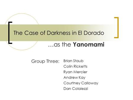 The Case of Darkness in El Dorado …as the Yanomami Group Three: Brian Staub Colin Ricketts Ryan Mercier Andrew Kay Courtney Calloway Dan Colaiezzi.