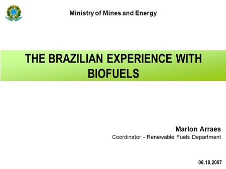Marlon Arraes Coordinator - Renewable Fuels Department THE BRAZILIAN EXPERIENCE WITH BIOFUELS Ministry of Mines and Energy 06.18.2007.