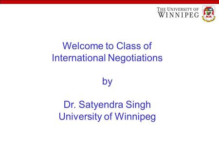 Welcome to Class of International Negotiations by Dr. Satyendra Singh University of Winnipeg.