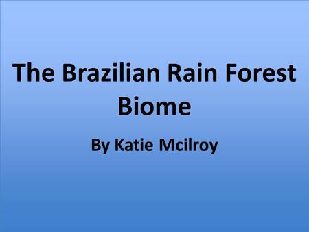 The Brazilian Rain Forest Biome By Katie Mcilroy.