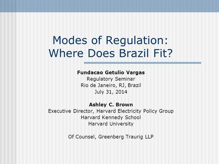 Modes of Regulation: Where Does Brazil Fit? Fundacao Getulio Vargas Regulatory Seminar Rio de Janeiro, RJ, Brazil July 31, 2014 Ashley C. Brown Executive.