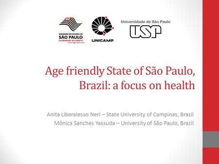 Age friendly State of São Paulo, Brazil: a focus on health Anita Liberalesso Neri – State University of Campinas, Brazil Mônica Sanches Yassuda – University.