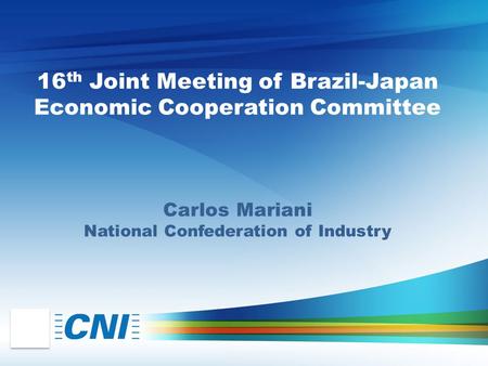 16 th Joint Meeting of Brazil-Japan Economic Cooperation Committee Carlos Mariani National Confederation of Industry.