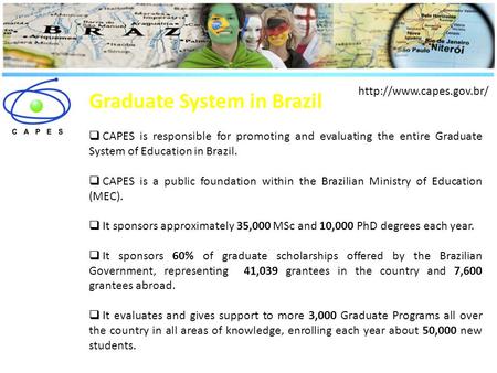 Graduate System in Brazil  CAPES is responsible for promoting and evaluating the entire Graduate System of Education in Brazil.  CAPES is a public foundation.
