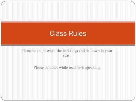 Class Rules Please be quiet when the bell rings and sit down in your seat. Please be quiet while teacher is speaking.