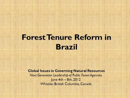 Forest Tenure Reform in Brazil Global Issues in Governing Natural Resources Next Generation Leadership of Public Forest Agencies June 4th – 8th, 2012 Whistler,